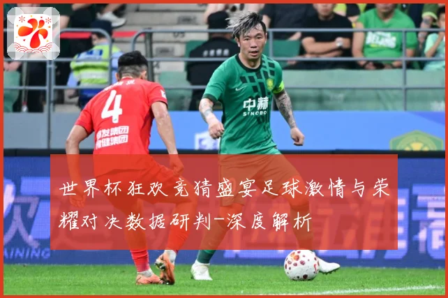 世界杯狂欢竞猜盛宴足球激情与荣耀对决数据研判-深度解析