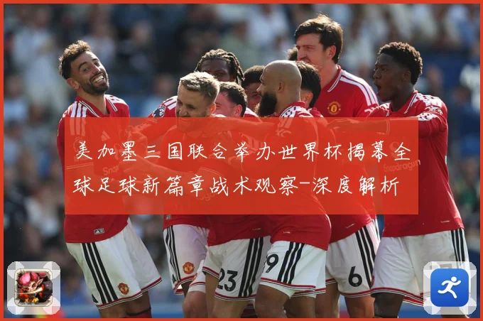 美加墨三国联合举办世界杯揭幕全球足球新篇章战术观察-深度解析