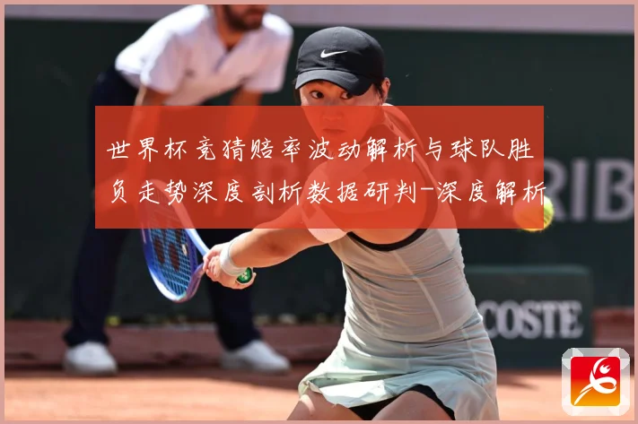 世界杯竞猜赔率波动解析与球队胜负走势深度剖析数据研判-深度解析