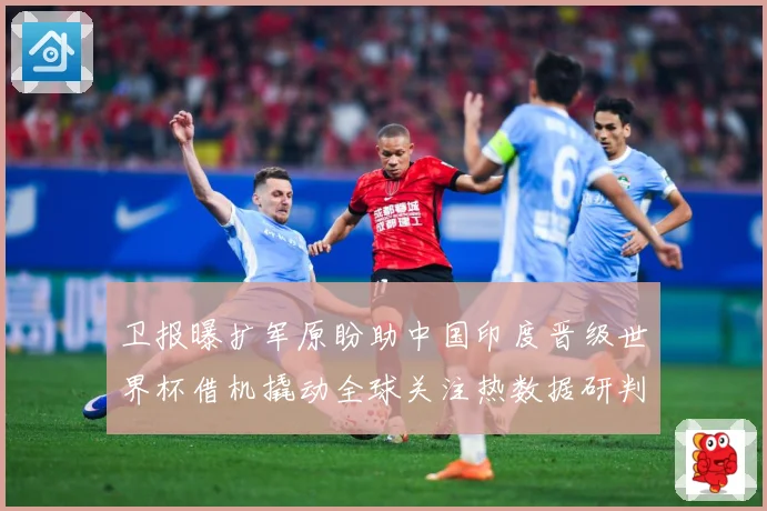 卫报曝扩军原盼助中国印度晋级世界杯借机撬动全球关注热数据研判-深度解析