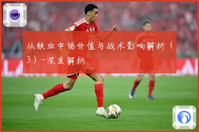 从铁血中场价值与战术影响解析（3）-深度解析