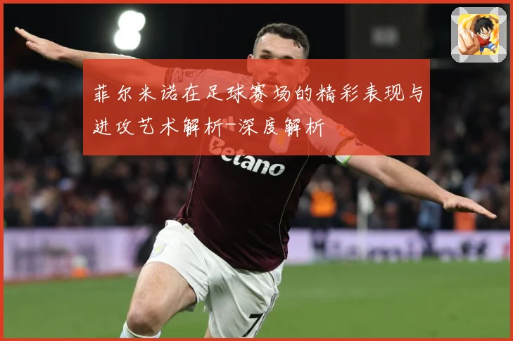 菲尔米诺在足球赛场的精彩表现与进攻艺术解析-深度解析