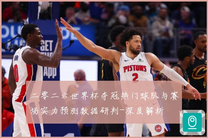 二零二六世界杯夺冠热门球队与赛场实力预测数据研判-深度解析