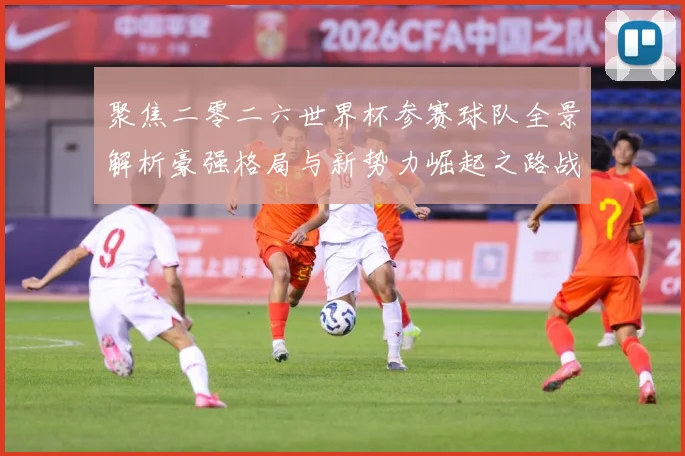 聚焦二零二六世界杯参赛球队全景解析豪强格局与新势力崛起之路战术观察-深度解析
