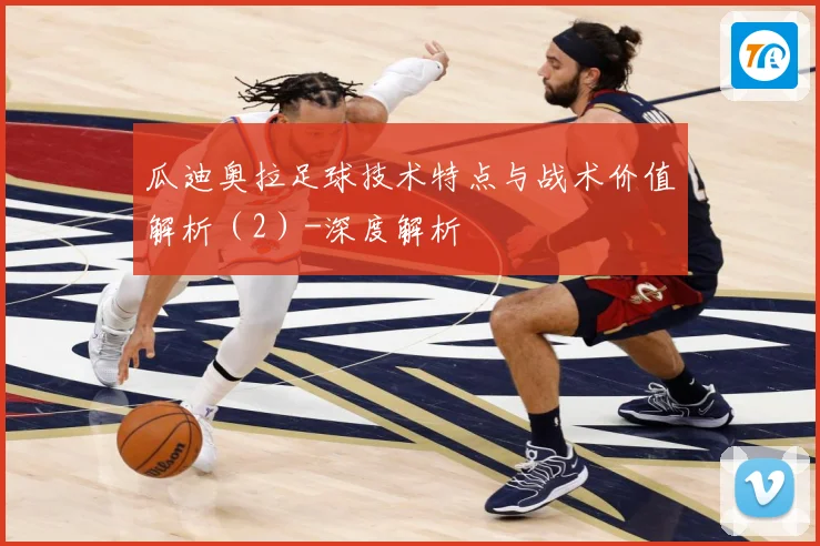 瓜迪奥拉足球技术特点与战术价值解析（2）-深度解析
