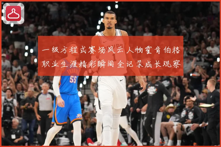 一级方程式赛场风云人物霍肯伯格职业生涯精彩瞬间全记录成长观察-深度解析