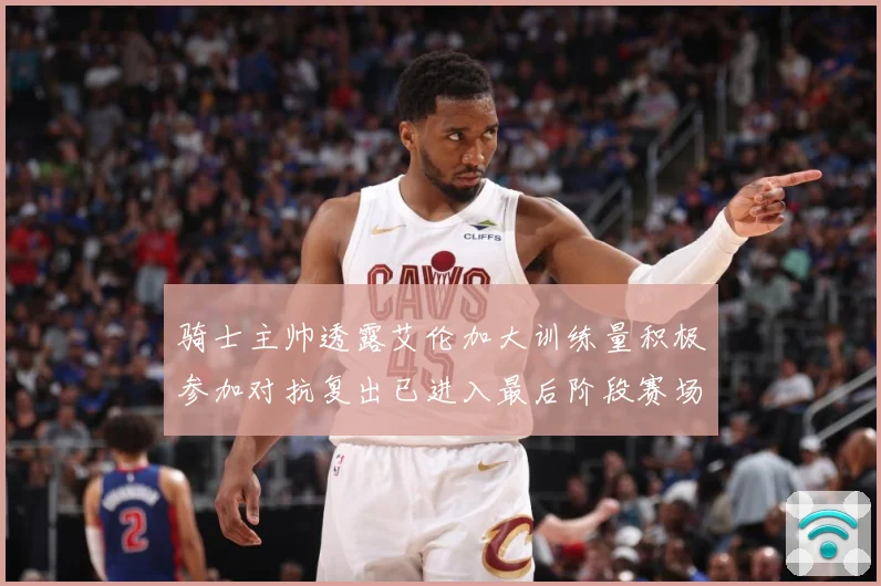 骑士主帅透露艾伦加大训练量积极参加对抗复出已进入最后阶段赛场复盘-深度解析