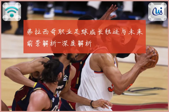 弗拉西奇职业足球成长轨迹与未来前景解析-深度解析