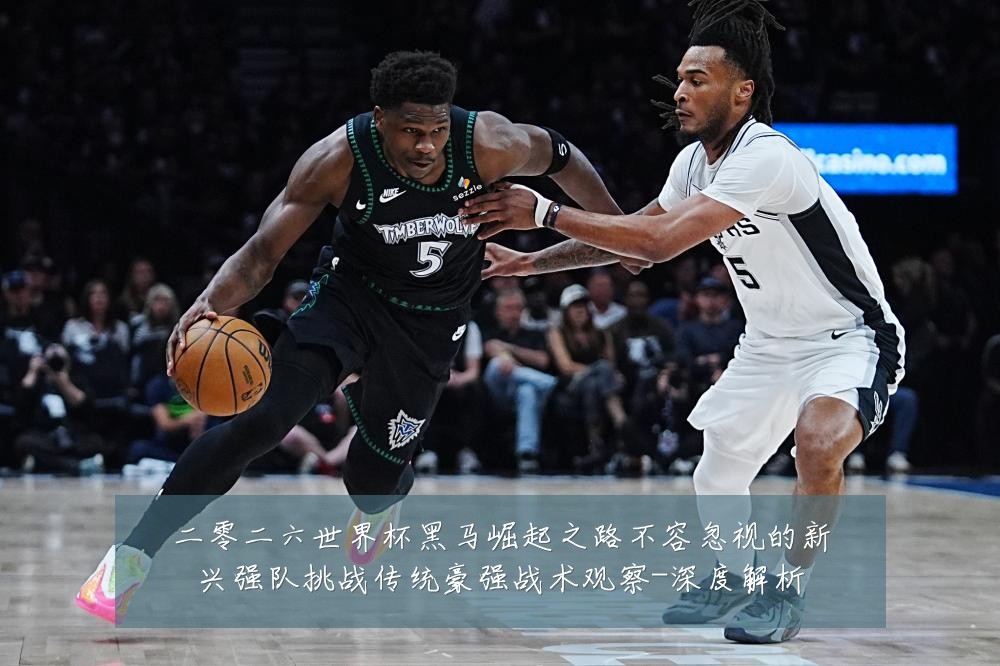 二零二六世界杯黑马崛起之路不容忽视的新兴强队挑战传统豪强战术观察-深度解析