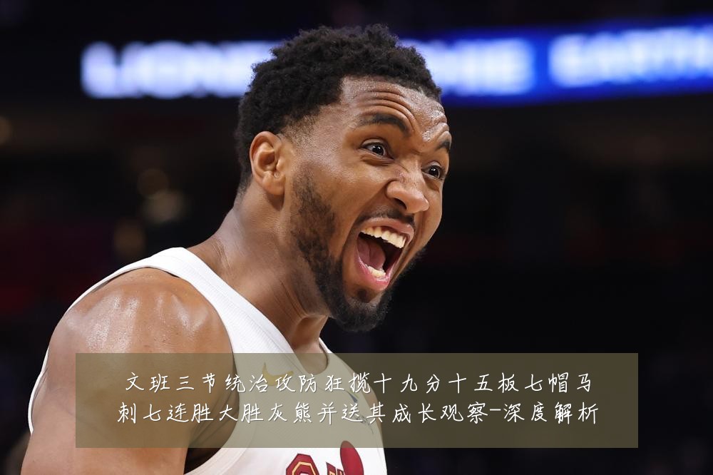 文班三节统治攻防狂揽十九分十五板七帽马刺七连胜大胜灰熊并送其成长观察-深度解析