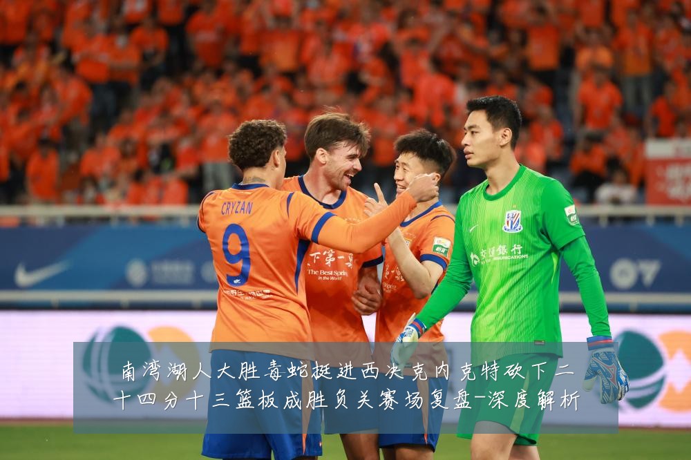 南湾湖人大胜毒蛇挺进西决克内克特砍下二十四分十三篮板成胜负关赛场复盘-深度解析