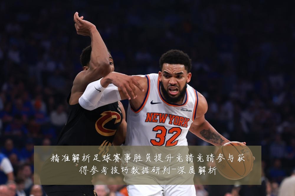 精准解析足球赛事胜负提升竞猜竞猜参与获得参考技巧数据研判-深度解析