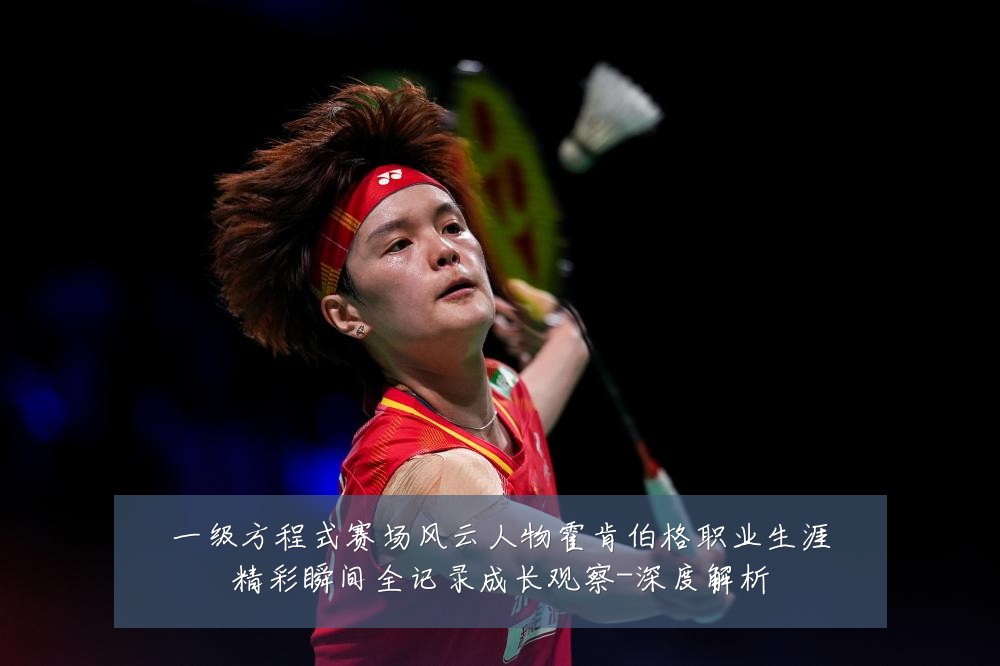 一级方程式赛场风云人物霍肯伯格职业生涯精彩瞬间全记录成长观察-深度解析
