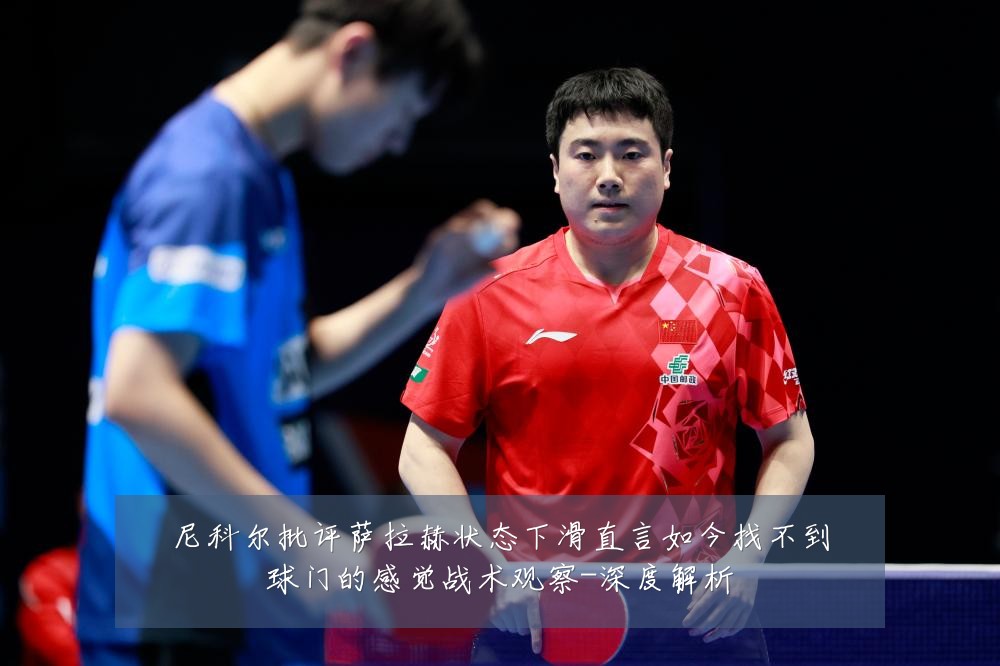 尼科尔批评萨拉赫状态下滑直言如今找不到球门的感觉战术观察-深度解析